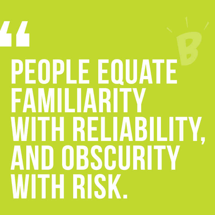 People equate familiarity with reliability, and obscurity with risk